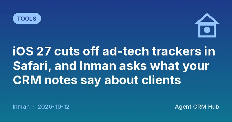 Tools cover: iOS 27 cuts off ad-tech trackers in Safari, and Inman asks what your CRM notes say about clients (Inman)