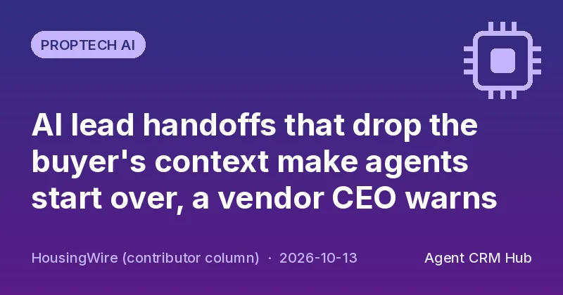 Proptech AI cover: AI lead handoffs that drop the buyer's context make agents start over, a vendor CEO warns (HousingWire (contributor column))